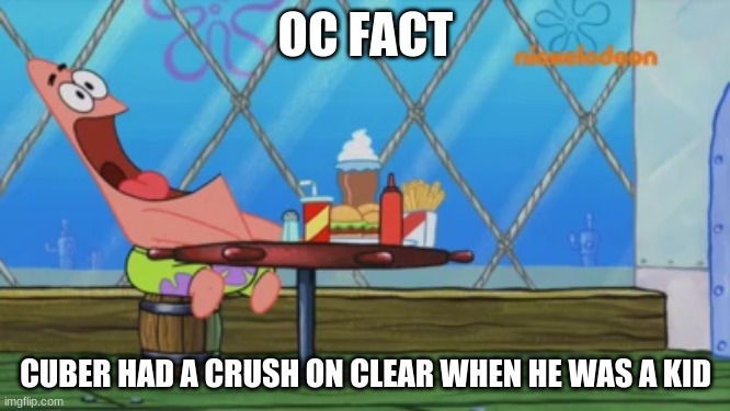 Patrick Star | OC FACT; CUBER HAD A CRUSH ON CLEAR WHEN HE WAS A KID | image tagged in patrick star | made w/ Imgflip meme maker