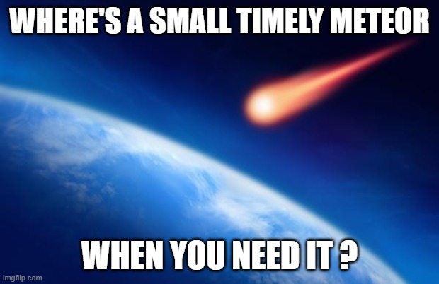 Meteorite | WHERE'S A SMALL TIMELY METEOR; WHEN YOU NEED IT ? | image tagged in meteorite | made w/ Imgflip meme maker