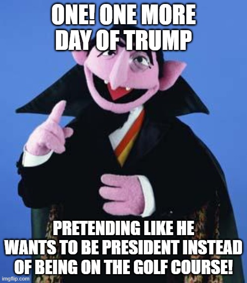 The Count | ONE! ONE MORE DAY OF TRUMP; PRETENDING LIKE HE WANTS TO BE PRESIDENT INSTEAD OF BEING ON THE GOLF COURSE! | image tagged in the count | made w/ Imgflip meme maker