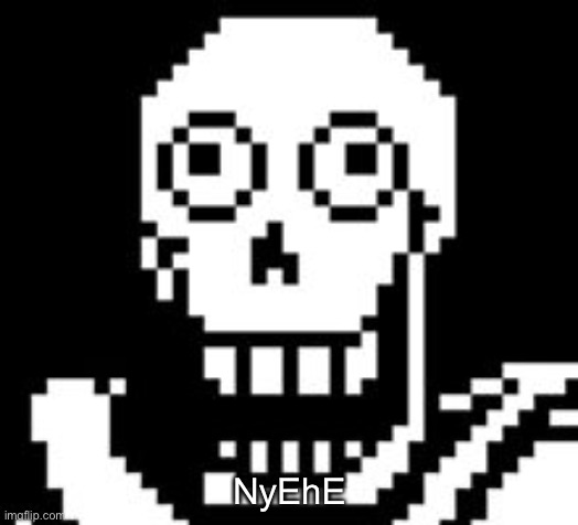 NYEHE | NyEhE | image tagged in papy | made w/ Imgflip meme maker
