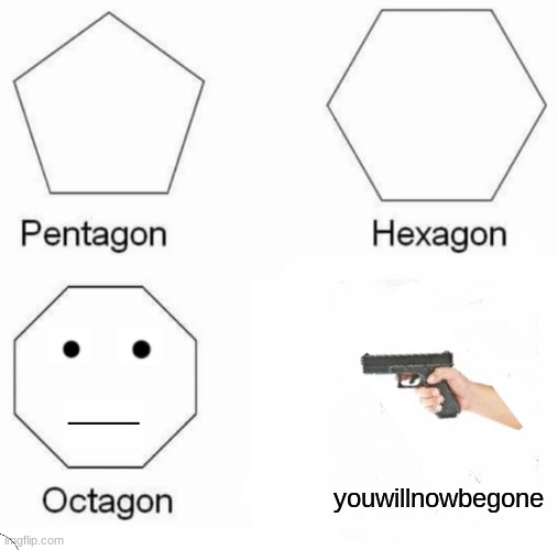 Pentagon Hexagon Octagon | youwillnowbegone | image tagged in memes,pentagon hexagon octagon,funny | made w/ Imgflip meme maker