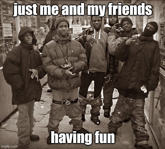 me and the dudes ahah | just me and my friends; having fun | image tagged in all my homies hate | made w/ Imgflip meme maker