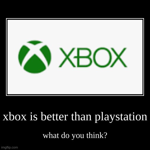 yes | xbox is better than playstation | what do you think? | image tagged in funny,demotivationals,xbox vs playstation | made w/ Imgflip demotivational maker