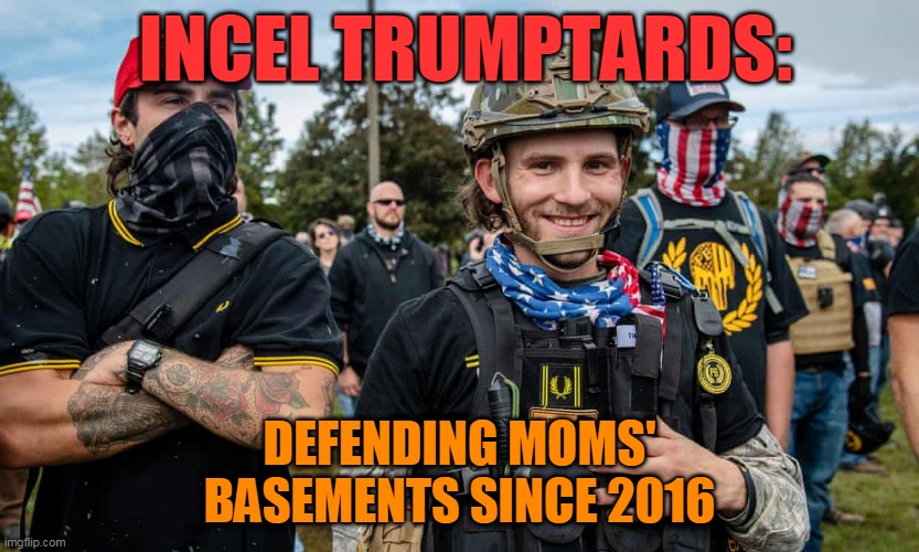 incel trumptards: defending moms' basements since 2016 | INCEL TRUMPTARDS:; DEFENDING MOMS' BASEMENTS SINCE 2016 | image tagged in proud bois | made w/ Imgflip meme maker