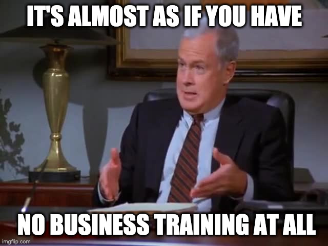 No Business Training | IT'S ALMOST AS IF YOU HAVE; NO BUSINESS TRAINING AT ALL | image tagged in old man leland,jerry seinfeld,seinfeld,kramer fired | made w/ Imgflip meme maker