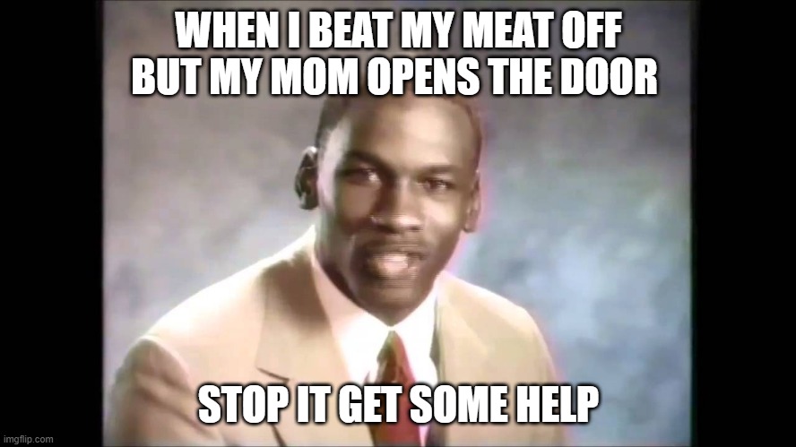 Stop it get some help | WHEN I BEAT MY MEAT OFF BUT MY MOM OPENS THE DOOR; STOP IT GET SOME HELP | image tagged in stop it get some help | made w/ Imgflip meme maker