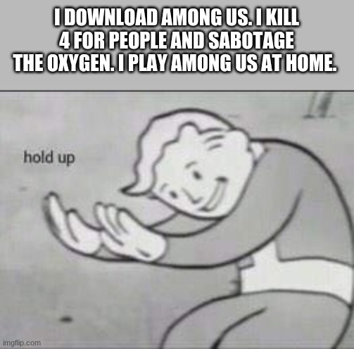 Fallout Hold Up | I DOWNLOAD AMONG US. I KILL 4 FOR PEOPLE AND SABOTAGE THE OXYGEN. I PLAY AMONG US AT HOME. | image tagged in fallout hold up | made w/ Imgflip meme maker
