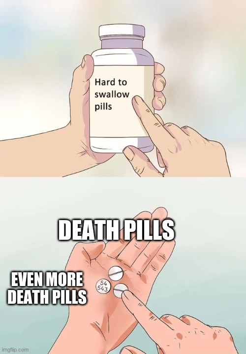 help | DEATH PILLS; EVEN MORE DEATH PILLS | image tagged in memes,hard to swallow pills,life sucks | made w/ Imgflip meme maker
