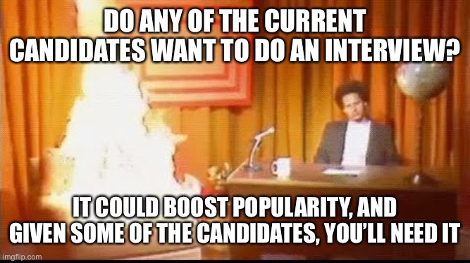 Eric Andre Fire Guest | DO ANY OF THE CURRENT CANDIDATES WANT TO DO AN INTERVIEW? IT COULD BOOST POPULARITY, AND GIVEN SOME OF THE CANDIDATES, YOU’LL NEED IT | image tagged in eric andre fire guest,was a joke | made w/ Imgflip meme maker