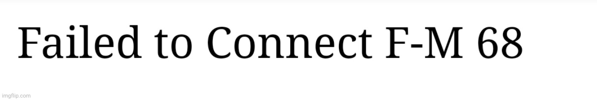 Failed to connect F M 68 | image tagged in failed to connect error | made w/ Imgflip meme maker