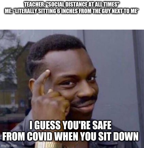 school covid safety logic |  TEACHER: "SOCIAL DISTANCE AT ALL TIMES"
ME: *LITERALLY SITTING 6 INCHES FROM THE GUY NEXT TO ME*; I GUESS YOU'RE SAFE FROM COVID WHEN YOU SIT DOWN | image tagged in covid-19,memes,in person school | made w/ Imgflip meme maker