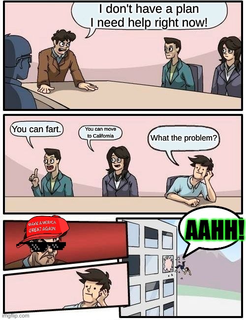 Nothing Matters Anymore | I don't have a plan I need help right now! You can fart. You can move to California; What the problem? AAHH! | image tagged in memes,boardroom meeting suggestion | made w/ Imgflip meme maker