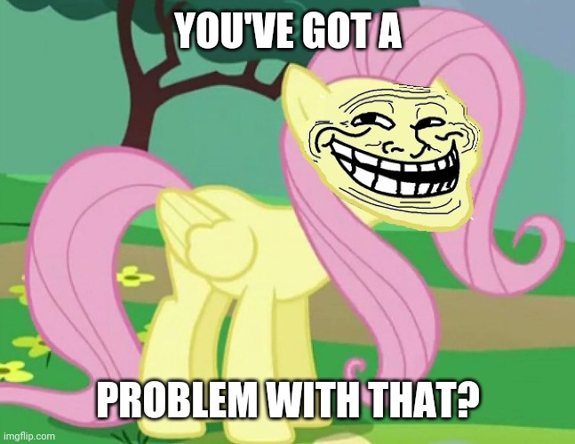 Fluttertroll | YOU'VE GOT A PROBLEM WITH THAT? | image tagged in fluttertroll | made w/ Imgflip meme maker