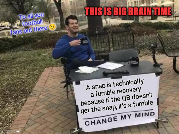 Change my mind, football fans! ? | THIS IS BIG BRAIN TIME; To all you football fans out there 😉; A snap is technically a fumble recovery because if the QB doesn't get the snap, it's a fumble. | image tagged in memes,change my mind,big brain time,yeah this is big brain time,nfl logic,football | made w/ Imgflip meme maker