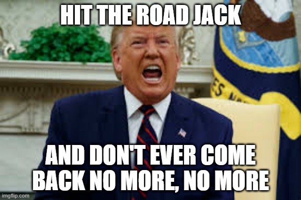 Bye Trump | HIT THE ROAD JACK; AND DON'T EVER COME BACK NO MORE, NO MORE | image tagged in trump | made w/ Imgflip meme maker