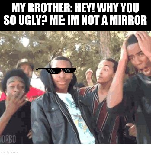 That's harsh XD |  MY BROTHER: HEY! WHY YOU SO UGLY? ME: IM NOT A MIRROR | image tagged in oooohhhh | made w/ Imgflip meme maker