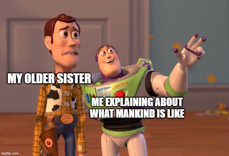 man | MY OLDER SISTER; ME EXPLAINING ABOUT WHAT MANKIND IS LIKE | image tagged in memes,x x everywhere | made w/ Imgflip meme maker