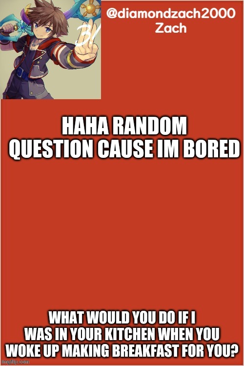 my final template | HAHA RANDOM QUESTION CAUSE IM BORED; WHAT WOULD YOU DO IF I WAS IN YOUR KITCHEN WHEN YOU WOKE UP MAKING BREAKFAST FOR YOU? | image tagged in my final template | made w/ Imgflip meme maker