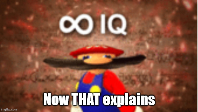 Infinite IQ | Now THAT explains | image tagged in infinite iq | made w/ Imgflip meme maker