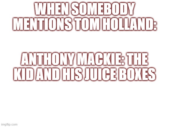 Blank White Template | WHEN SOMEBODY MENTIONS TOM HOLLAND:; ANTHONY MACKIE: THE KID AND HIS JUICE BOXES | image tagged in blank white template | made w/ Imgflip meme maker