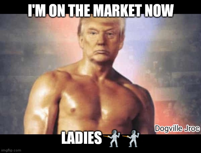 Jroc113 | I'M ON THE MARKET NOW; LADIES🤺🤺 | image tagged in trump | made w/ Imgflip meme maker