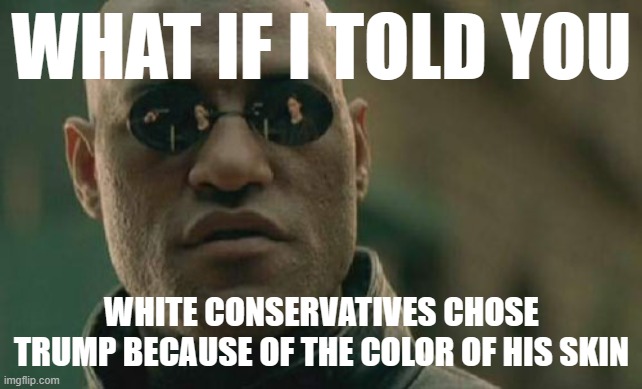 Would any non-white, non-male politician have been able to weather all the scandals Trump did and still maintain support? | WHAT IF I TOLD YOU; WHITE CONSERVATIVES CHOSE TRUMP BECAUSE OF THE COLOR OF HIS SKIN | image tagged in memes,matrix morpheus | made w/ Imgflip meme maker