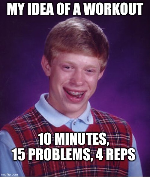 Bad Luck Brian | MY IDEA OF A WORKOUT; 10 MINUTES, 15 PROBLEMS, 4 REPS | image tagged in memes,bad luck brian | made w/ Imgflip meme maker