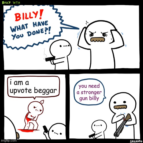 billy kills a upvote beggar | i am a upvote beggar; you need a stronger gun billy | image tagged in billy what have you done | made w/ Imgflip meme maker