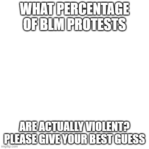 BLM | WHAT PERCENTAGE OF BLM PROTESTS; ARE ACTUALLY VIOLENT?

PLEASE GIVE YOUR BEST GUESS | image tagged in memes,blank transparent square | made w/ Imgflip meme maker