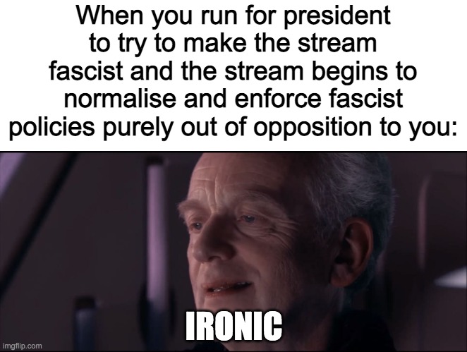 Looks like I've already won | When you run for president to try to make the stream fascist and the stream begins to normalise and enforce fascist policies purely out of opposition to you:; IRONIC | image tagged in palpatine ironic | made w/ Imgflip meme maker