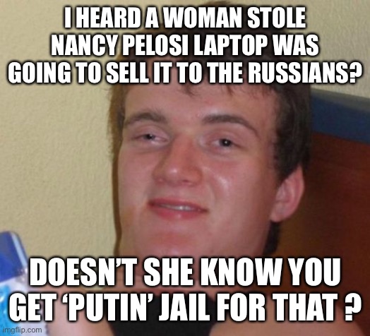 Bad 10 guy ‘pun’ | I HEARD A WOMAN STOLE NANCY PELOSI LAPTOP WAS GOING TO SELL IT TO THE RUSSIANS? DOESN’T SHE KNOW YOU GET ‘PUTIN’ JAIL FOR THAT ? | image tagged in 10 guy,putin,russia,maga,riot,funny | made w/ Imgflip meme maker