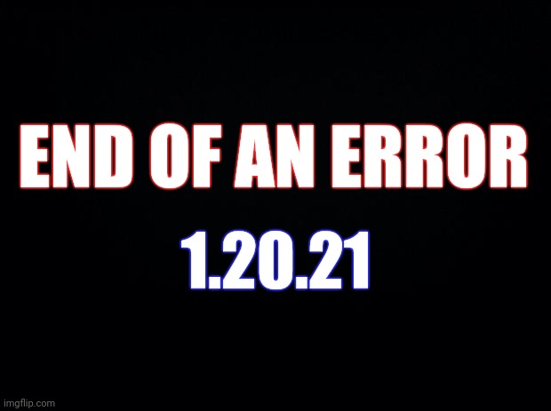 End of an error | END OF AN ERROR; 1.20.21 | image tagged in black background | made w/ Imgflip meme maker