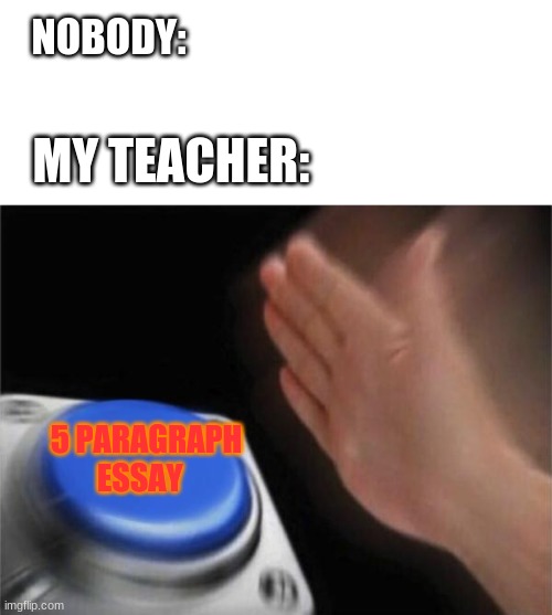 Blank Nut Button Meme | NOBODY:; MY TEACHER:; 5 PARAGRAPH ESSAY | image tagged in memes,blank nut button | made w/ Imgflip meme maker