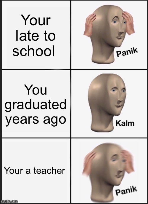 MEMORY LOSS | Your late to school; You graduated years ago; Your a teacher | image tagged in memes,panik kalm panik | made w/ Imgflip meme maker