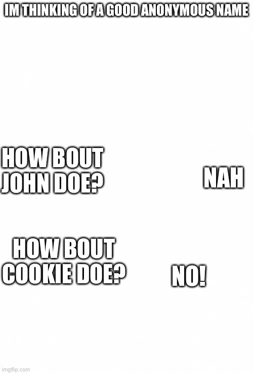 Hmmm... names | IM THINKING OF A GOOD ANONYMOUS NAME; HOW BOUT JOHN DOE? NAH; HOW BOUT COOKIE DOE? NO! | image tagged in gifs,funny,memes,name,guess,oof | made w/ Imgflip meme maker