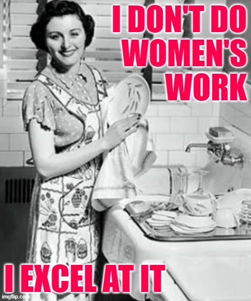 Women's Work | I DON'T DO
WOMEN'S
WORK; I EXCEL AT IT | image tagged in washing dishes,housework,housewife,attitude,1950s housewife,funny memes | made w/ Imgflip meme maker