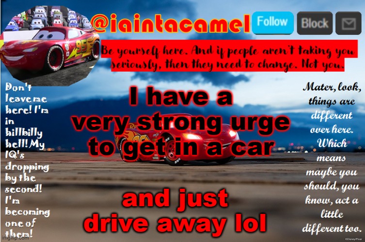 i would probably get caught and be in trouble but oh well XD | I have a very strong urge to get in a car; and just drive away lol | image tagged in iaintacamel | made w/ Imgflip meme maker