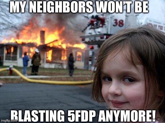 Disaster Girl | MY NEIGHBORS WON’T BE; BLASTING 5FDP ANYMORE! | image tagged in memes,disaster girl | made w/ Imgflip meme maker