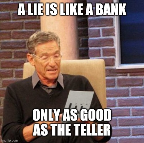 Maury Lie Detector | A LIE IS LIKE A BANK; ONLY AS GOOD AS THE TELLER | image tagged in memes,maury lie detector | made w/ Imgflip meme maker