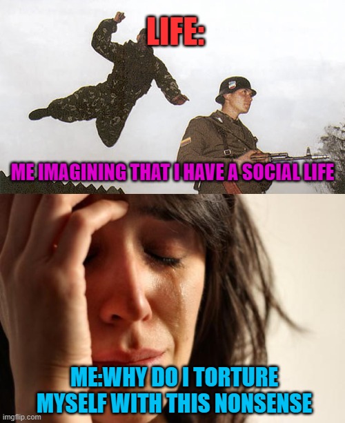 Its always the same | LIFE:; ME IMAGINING THAT I HAVE A SOCIAL LIFE; ME:WHY DO I TORTURE MYSELF WITH THIS NONSENSE | image tagged in soldier getting jumped,memes,first world problems | made w/ Imgflip meme maker