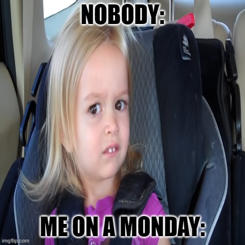 Me On A Monday | NOBODY:; ME ON A MONDAY: | image tagged in girl | made w/ Imgflip meme maker
