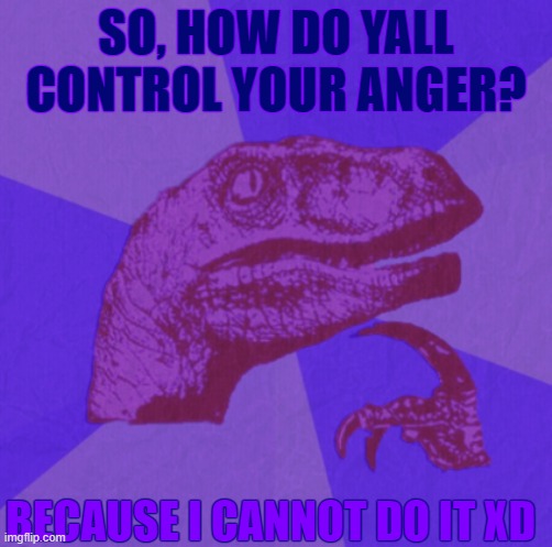 purple philosoraptor | SO, HOW DO YALL CONTROL YOUR ANGER? BECAUSE I CANNOT DO IT XD | image tagged in purple philosoraptor | made w/ Imgflip meme maker