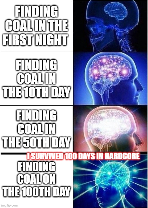 minecraft is fun | FINDING COAL IN THE FIRST NIGHT; FINDING COAL IN THE 10TH DAY; FINDING COAL IN THE 50TH DAY; I SURVIVED 100 DAYS IN HARDCORE; FINDING COAL ON THE 100TH DAY | image tagged in memes,expanding brain | made w/ Imgflip meme maker