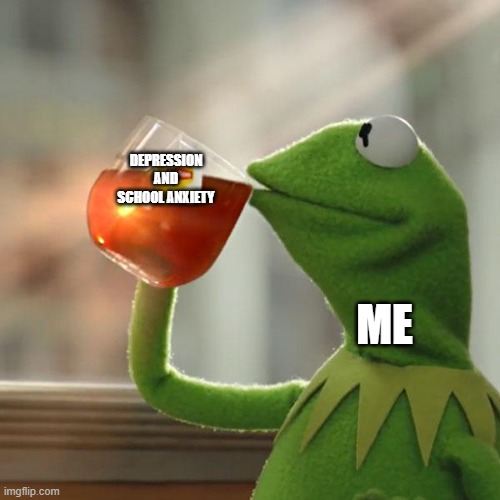 school | DEPRESSION AND SCHOOL ANXIETY; ME | image tagged in memes,but that's none of my business,kermit the frog | made w/ Imgflip meme maker