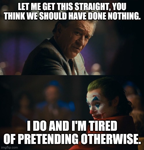 Let me get this straight murray | LET ME GET THIS STRAIGHT, YOU THINK WE SHOULD HAVE DONE NOTHING. I DO AND I'M TIRED OF PRETENDING OTHERWISE. | image tagged in let me get this straight murray | made w/ Imgflip meme maker