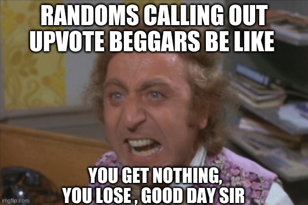 Angry Willy Wonka | RANDOMS CALLING OUT UPVOTE BEGGARS BE LIKE; YOU GET NOTHING, YOU LOSE , GOOD DAY SIR | image tagged in angry willy wonka,memes | made w/ Imgflip meme maker