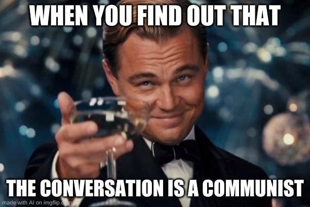 they say robots will take over the world when this is what ai can do so far | WHEN YOU FIND OUT THAT; THE CONVERSATION IS A COMMUNIST | image tagged in memes,funny,artificial intelligence,leonardo dicaprio cheers | made w/ Imgflip meme maker