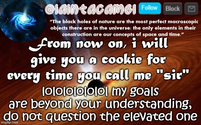 iaintacamel | From now on, i will give you a cookie for every time you call me "sir"; lolololololol my goals are beyond your understanding, do not question the elevated one | image tagged in and slade,i stg if you point out,that youre taller than me,im gonna be,a n g e r y,lmao | made w/ Imgflip meme maker