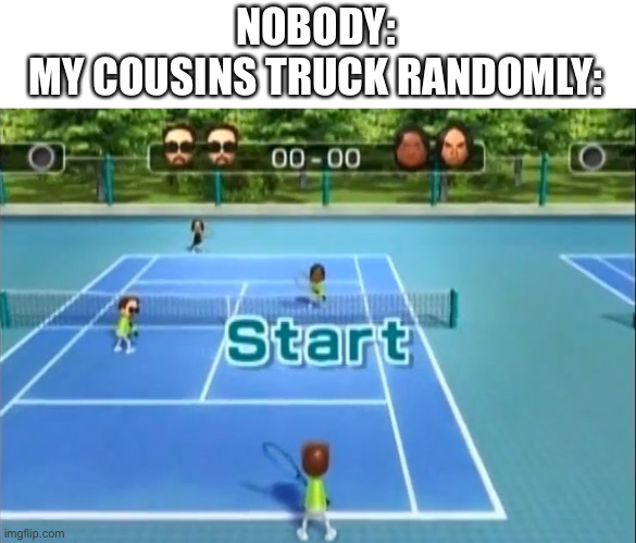 My cousins truck | NOBODY:

MY COUSINS TRUCK RANDOMLY: | image tagged in wii sports start | made w/ Imgflip meme maker
