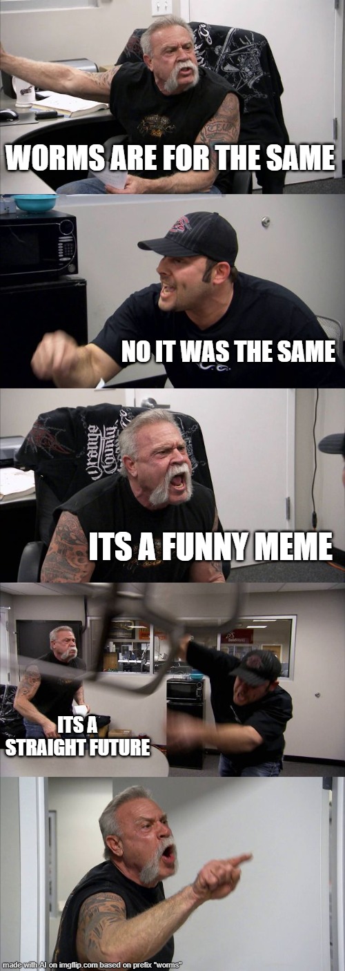 I'm confused | WORMS ARE FOR THE SAME; NO IT WAS THE SAME; ITS A FUNNY MEME; ITS A STRAIGHT FUTURE | image tagged in memes,american chopper argument | made w/ Imgflip meme maker